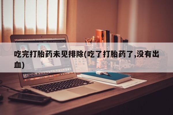 私下卖打胎药的联系方式，吃完打胎药未见排除(吃了打胎药了,没有出血)