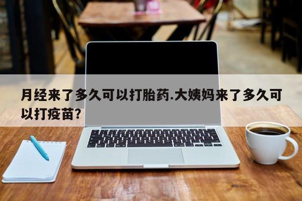 私下卖打胎药的联系方式，月经来了多久可以打胎药.大姨妈来了多久可以打疫苗？