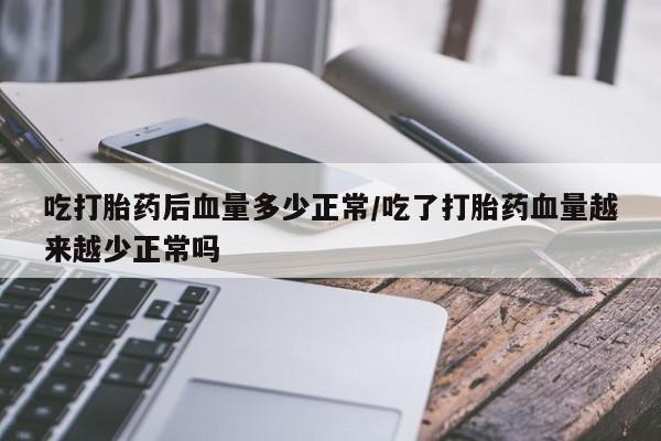 私下卖打胎药的联系方式，吃打胎药后血量多少正常/吃了打胎药血量越来越少正常吗