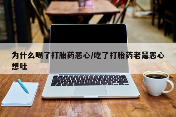 私下卖打胎药的联系方式，为什么喝了打胎药恶心/吃了打胎药老是恶心想吐