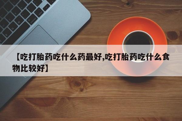 私下卖打胎药的联系方式，【吃打胎药吃什么药最好,吃打胎药吃什么食物比较好】