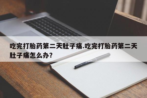 私下卖打胎药的联系方式，吃完打胎药第二天肚子痛.吃完打胎药第二天肚子痛怎么办？