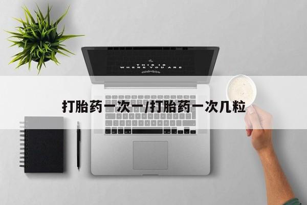 私下卖打胎药的联系方式，打胎药一次一/打胎药一次几粒