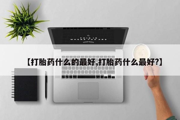 私下卖打胎药的联系方式，【打胎药什么的最好,打胎药什么最好?】