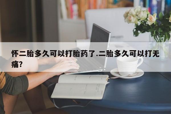 私下卖打胎药的联系方式，怀二胎多久可以打胎药了.二胎多久可以打无痛？