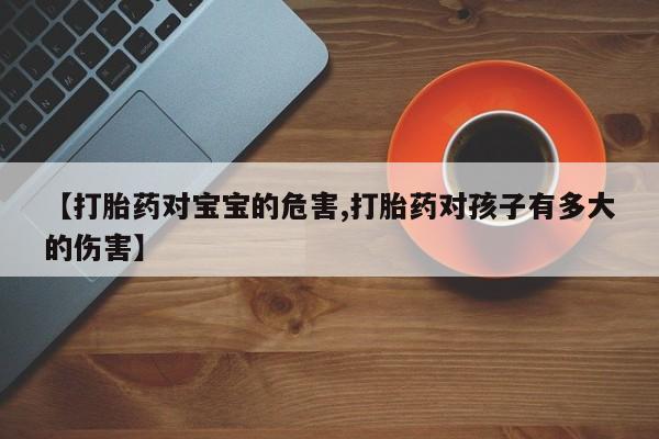 私下卖打胎药的联系方式，【打胎药对宝宝的危害,打胎药对孩子有多大的伤害】