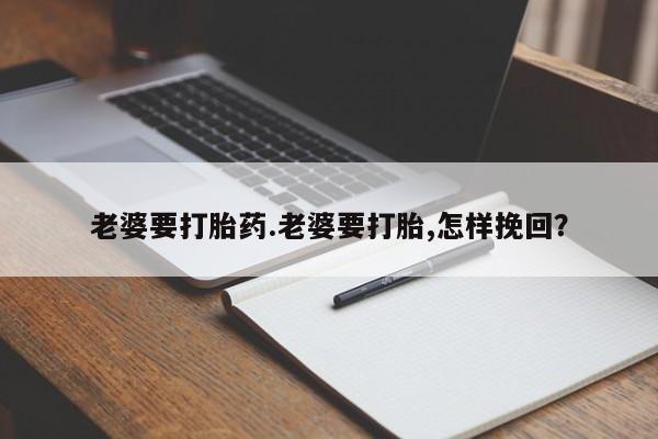 私下卖打胎药的联系方式，老婆要打胎药.老婆要打胎,怎样挽回？