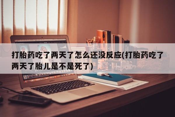 私下卖打胎药的联系方式，打胎药吃了两天了怎么还没反应(打胎药吃了两天了胎儿是不是死了)