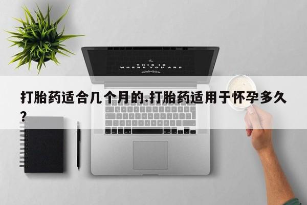 私下卖打胎药的联系方式，打胎药适合几个月的.打胎药适用于怀孕多久？