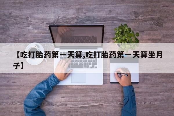 私下卖打胎药的联系方式，【吃打胎药第一天算,吃打胎药第一天算坐月子】