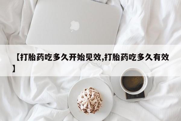 私下卖打胎药的联系方式，【打胎药吃多久开始见效,打胎药吃多久有效】