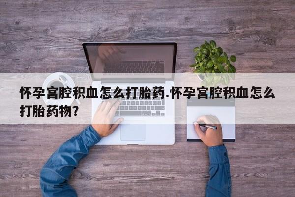 私下卖打胎药的联系方式，怀孕宫腔积血怎么打胎药.怀孕宫腔积血怎么打胎药物？
