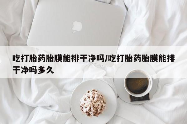 私下卖打胎药的联系方式，吃打胎药胎膜能排干净吗/吃打胎药胎膜能排干净吗多久