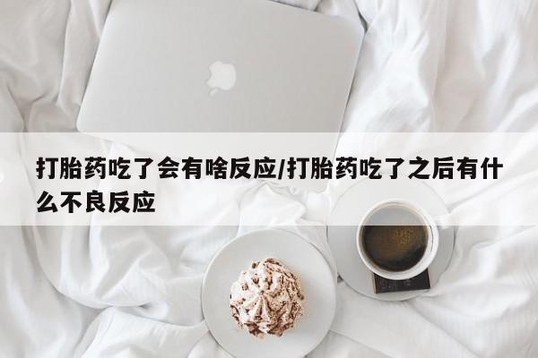 私下卖打胎药的联系方式，打胎药吃了会有啥反应/打胎药吃了之后有什么不良反应