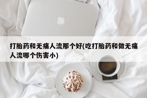 私下卖打胎药的联系方式，打胎药和无痛人流那个好(吃打胎药和做无痛人流哪个伤害小)