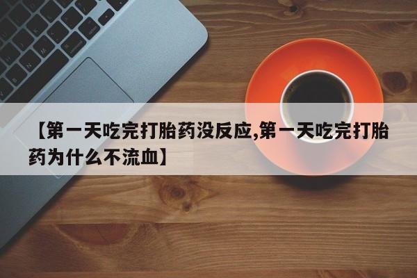 私下卖打胎药的联系方式，【第一天吃完打胎药没反应,第一天吃完打胎药为什么不流血】