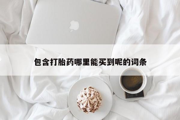 私下卖打胎药的联系方式，包含打胎药哪里能买到呢的词条