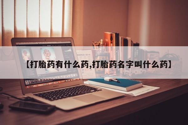 私下卖打胎药的联系方式，【打胎药有什么药,打胎药名字叫什么药】