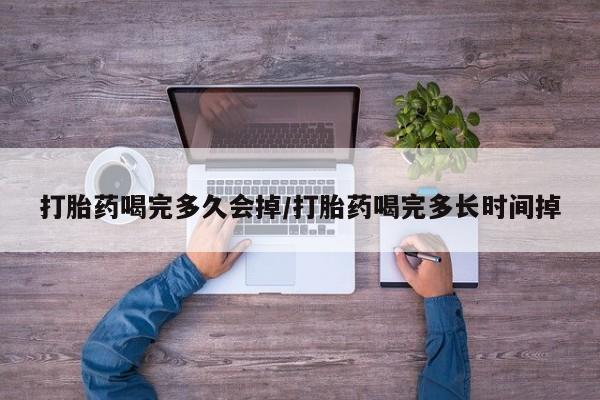 私下卖打胎药的联系方式，打胎药喝完多久会掉/打胎药喝完多长时间掉