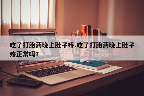 私下卖打胎药的联系方式，吃了打胎药晚上肚子疼.吃了打胎药晚上肚子疼正常吗？