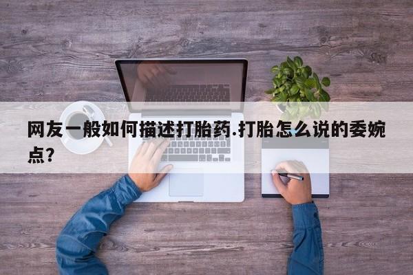 私下卖打胎药的联系方式，网友一般如何描述打胎药.打胎怎么说的委婉点？