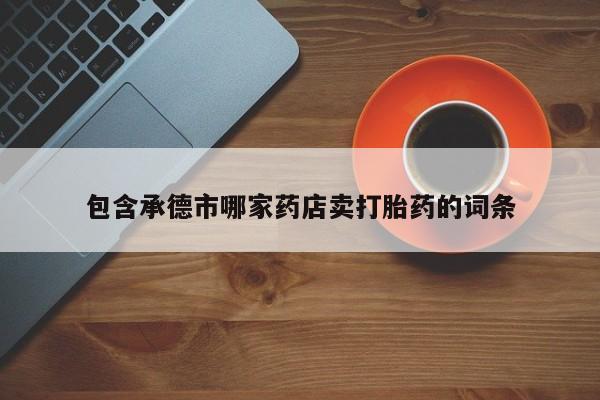 私下卖打胎药的联系方式，包含承德市哪家药店卖打胎药的词条