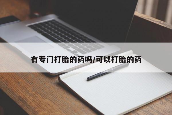 私下卖打胎药的联系方式，有专门打胎的药吗/可以打胎的药