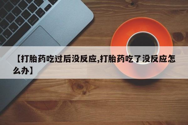 私下卖打胎药的联系方式，【打胎药吃过后没反应,打胎药吃了没反应怎么办】