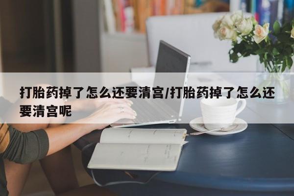 私下卖打胎药的联系方式，打胎药掉了怎么还要清宫/打胎药掉了怎么还要清宫呢