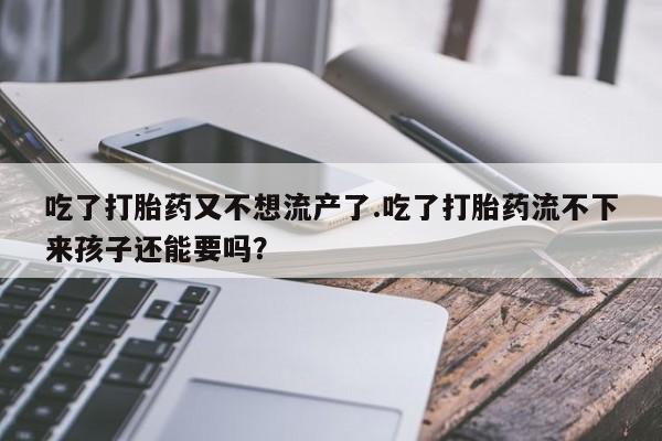 私下卖打胎药的联系方式，吃了打胎药又不想流产了.吃了打胎药流不下来孩子还能要吗？