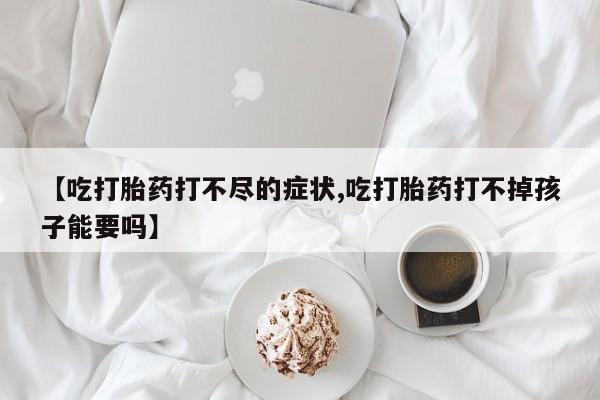 私下卖打胎药的联系方式，【吃打胎药打不尽的症状,吃打胎药打不掉孩子能要吗】