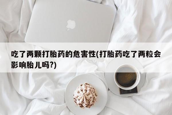 私下卖打胎药的联系方式，吃了两颗打胎药的危害性(打胎药吃了两粒会影响胎儿吗?)