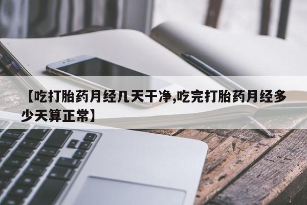 私下卖打胎药的联系方式，【吃打胎药月经几天干净,吃完打胎药月经多少天算正常】