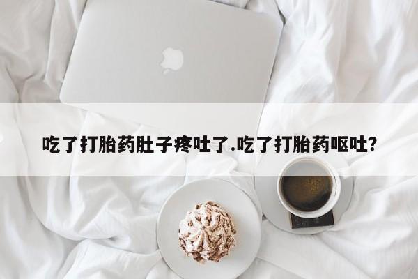 私下卖打胎药的联系方式，吃了打胎药肚子疼吐了.吃了打胎药呕吐？