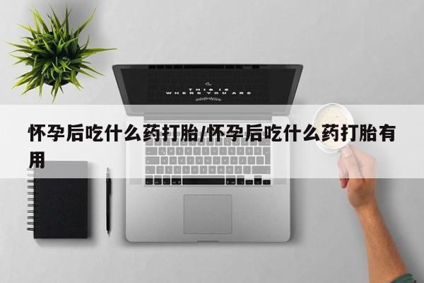 私下卖打胎药的联系方式，怀孕后吃什么药打胎/怀孕后吃什么药打胎有用