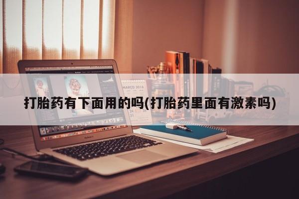 私下卖打胎药的联系方式，打胎药有下面用的吗(打胎药里面有激素吗)