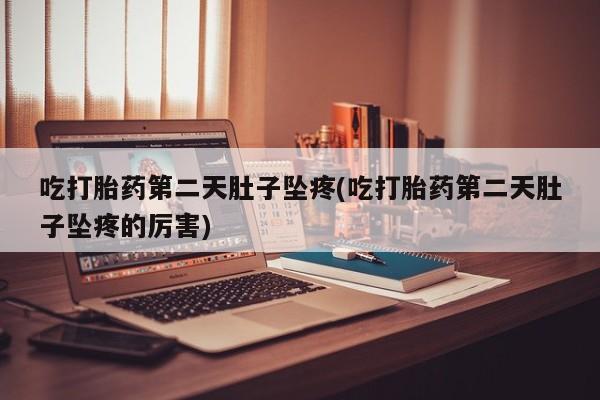 私下卖打胎药的联系方式，吃打胎药第二天肚子坠疼(吃打胎药第二天肚子坠疼的厉害)