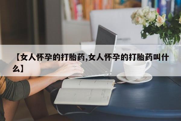 私下卖打胎药的联系方式，【女人怀孕的打胎药,女人怀孕的打胎药叫什么】