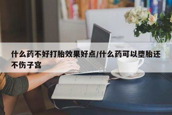 私下卖打胎药的联系方式，什么药不好打胎效果好点/什么药可以堕胎还不伤子宫