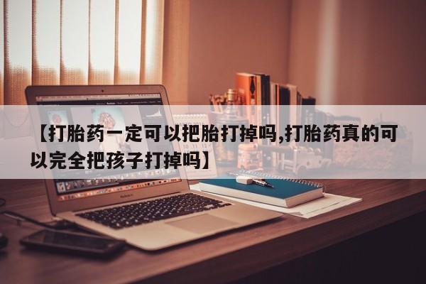 私下卖打胎药的联系方式，【打胎药一定可以把胎打掉吗,打胎药真的可以完全把孩子打掉吗】
