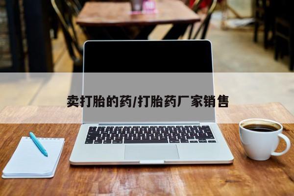 私下卖打胎药的联系方式，卖打胎的药/打胎药厂家销售