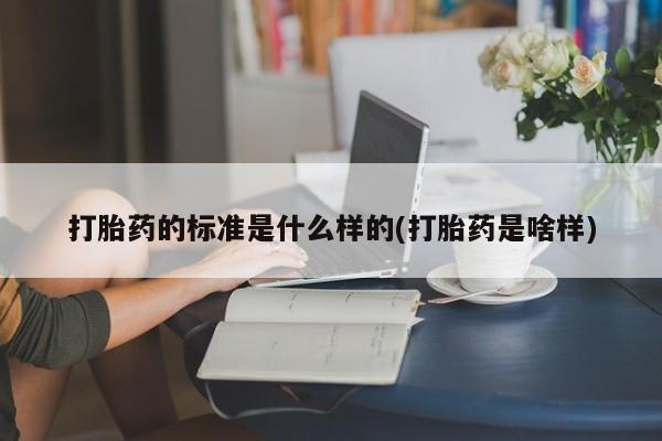 私下卖打胎药的联系方式，打胎药的标准是什么样的(打胎药是啥样)