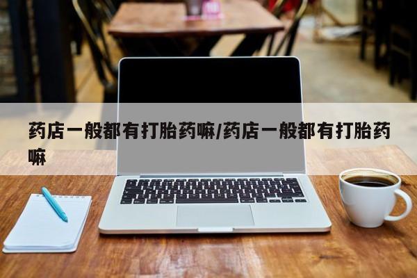 私下卖打胎药的联系方式，药店一般都有打胎药嘛/药店一般都有打胎药嘛