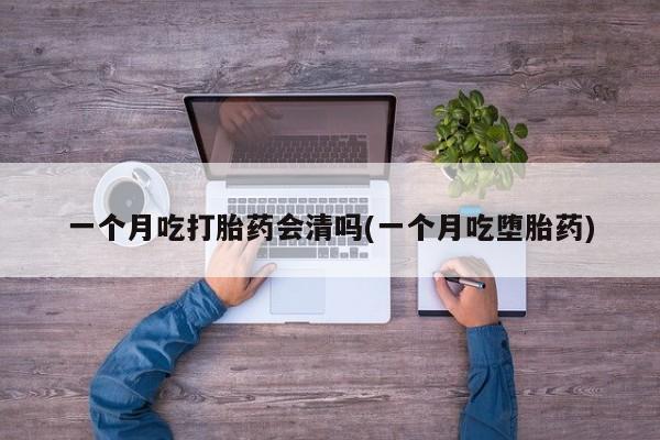 私下卖打胎药的联系方式，一个月吃打胎药会清吗(一个月吃堕胎药)