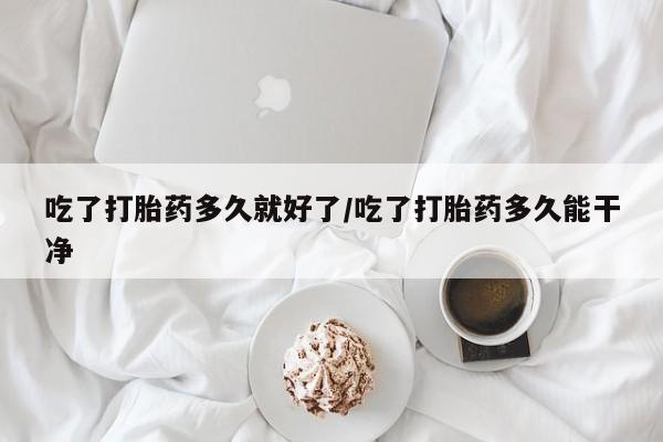 私下卖打胎药的联系方式，吃了打胎药多久就好了/吃了打胎药多久能干净