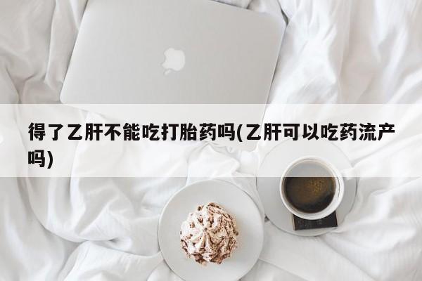 私下卖打胎药的联系方式，得了乙肝不能吃打胎药吗(乙肝可以吃药流产吗)