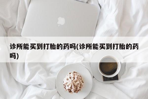 私下卖打胎药的联系方式，诊所能买到打胎的药吗(诊所能买到打胎的药吗)