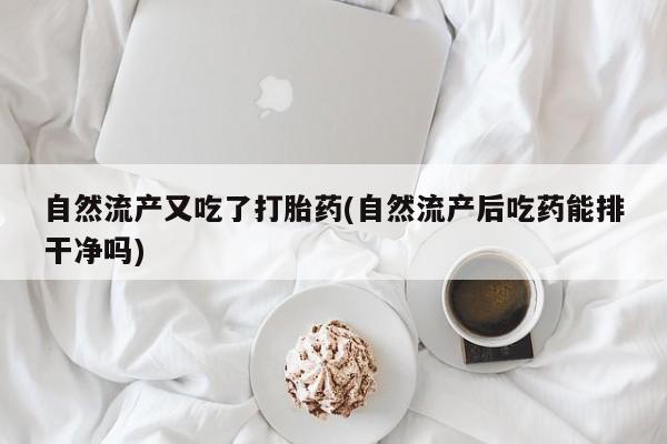 私下卖打胎药的联系方式，自然流产又吃了打胎药(自然流产后吃药能排干净吗)