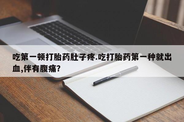 私下卖打胎药的联系方式，吃第一顿打胎药肚子疼.吃打胎药第一种就出血,伴有腹痛？