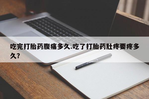 私下卖打胎药的联系方式，吃完打胎药腹痛多久.吃了打胎药肚疼要疼多久？